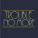Trouble+No+More